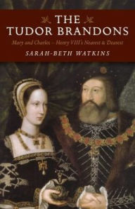 Title: The Tudor Brandons: Mary And Charles - Henry VIII's Nearest & Dearest, Author: Sarah-Beth Watkins