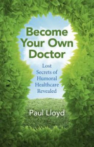 Title: Become Your Own Doctor: Lost Secrets of Humoral Healthcare Revealed, Author: Paul Lloyd