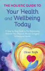 The Holistic Guide To Your Health & Wellbeing Today: A Step-By-Step Guide To The Relationship Between Your Physical, Mental, Energetic & Emotional Health