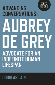 Title: Advancing Conversations: Aubrey De Grey - Advocate For An Indefinite Human Lifespan, Author: Douglas Lain