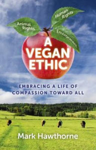 Title: A Vegan Ethic: Embracing a Life of Compassion Toward All, Author: Mark Hawthorne