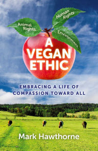 Title: A Vegan Ethic: Embracing a Life of Compassion Toward All, Author: Mark Hawthorne