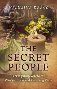 Title: The Secret People: Parish-Pump Witchcraft, Wise-Women and Cunning Ways, Author: Melusine Draco