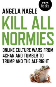 Title: Kill All Normies: Online Culture Wars from 4Chan and Tumblr to Trump and the Alt-Right, Author: Angela Nagle