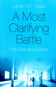 Title: A Most Clarifying Battle: The Spirit and Cancer, Author: Landis M.F. Vance