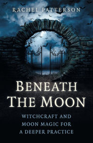 Title: Beneath the Moon: Witchcraft and Moon Magic for a Deeper Practice, Author: Rachel Patterson