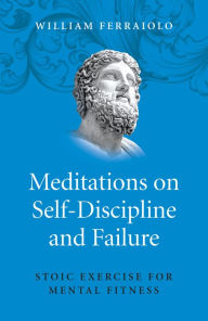 Title: Meditations on Self-Discipline and Failure: Stoic Exercise for Mental Fitness, Author: William Ferraiolo