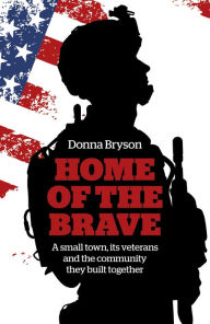 Title: Home of the Brave: A Small Town, Its Veterans And The Community They Built Together, Author: Donna Bryson