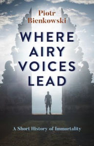 Title: Where Airy Voices Lead: A Short History of Immortality, Author: Piotr Bienkowski