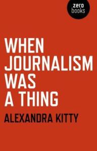 Title: When Journalism was a Thing, Author: Alexandra Kitty