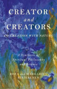 Title: Creator and Creators: Co-Creation With Nature - A Synthesis Of Spiritual Philosophy And Science, Author: Roza Riaikkenen