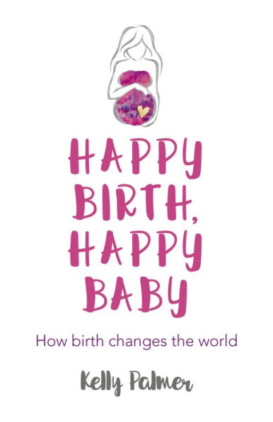 Happy Birth Happy Baby: How Birth Changes the World