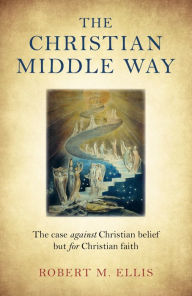 Title: The Christian Middle Way: The Case Against Christian Belief But For Christian Faith, Author: Robert M. Ellis