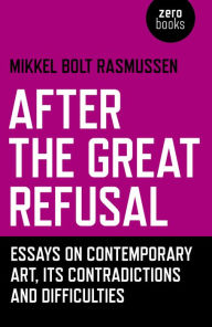 Title: After the Great Refusal: Essays on Contemporary Art, Its Contradictions and Difficulties, Author: Mikkel  Bolt Rasmussen