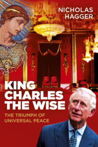 Title: King Charles the Wise: The Triumph of Universal Peace, Author: Nicholas Hagger