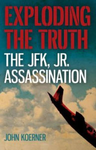 Title: Exploding the Truth: The JFK, Jr. Assassination, Author: John Koerner