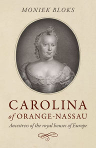 Title: Carolina of Orange-Nassau: Ancestress of the Royal Houses of Europe, Author: Moniek Bloks