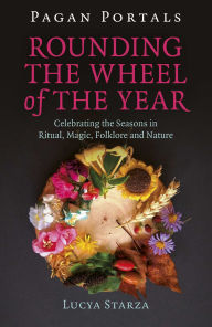 Title: Pagan Portals - Rounding the Wheel of the Year: Celebrating the Seasons in Ritual, Magic, Folklore and Nature, Author: Lucya Starza Author of Candle Magic
