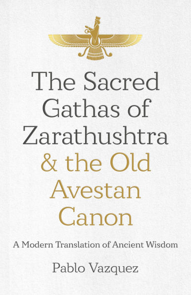 the Sacred Gathas of Zarathushtra & Old Avestan Canon: A Modern Translation Ancient Wisdom