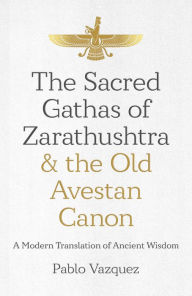 Title: The Sacred Gathas of Zarathushtra & the Old Avestan Canon: A Modern Translation of Ancient Wisdom, Author: Pablo Vazquez