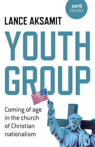 Title: Youth Group: Coming of Age in the Church of Christian Nationalism, Author: Lance Aksamit