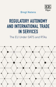 Title: Regulatory Autonomy and International Trade in Services: The EU Under GATS and RTAs, Author: Bregt Natens