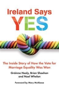 Title: Ireland Says Yes: The Inside Story of How the Vote for Marriage Equality Was Won, Author: Gráinne Healy