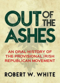 Title: Out of the Ashes: An Oral History of Provisional Irish Republicanism, Author: Robert W White