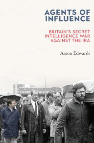 Agents of Influence: Britain's Secret Intelligence War Against the IRA