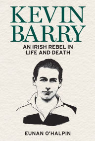 Download free epub ebooks torrents Kevin Barry: An Irish Rebel in Life and Death PDF MOBI by Eunan O'Halpin English version 9781785373497