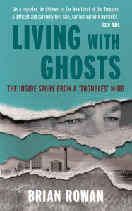 Title: Living with Ghosts - The Inside Story from a 'Troubles' Mind, Author: Brian Rowan