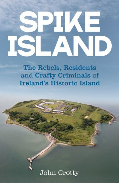 Spike Island: The Rebels, Residents and Crafty Criminals of Ireland's Historic Island