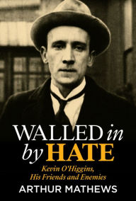 Title: Walled in by Hate: Kevin O'Higgins, His Friends and His Enemies, Author: Arthur Mathews