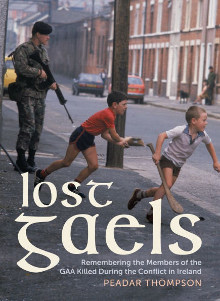 Lost Gaels: Remembering the Members of GAA Killed Conflict Ireland