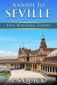 Title: A Guide to Seville: Five Walking Tours, Author: P S Quick