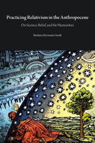 Title: Practicing Relativism in the Anthropocene: On Science, Belief, and the Humanities, Author: Barbara Herrnstein Smith