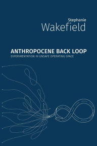 Title: Anthropocene Back Loop: Experimentation in Unsafe Operating Space, Author: Stephanie Wakefield