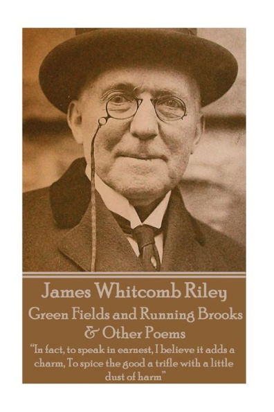 James Whitcomb Riley - Green Fields and Running Brooks & Other Poems: "In fact, to speak in earnest, I believe it adds a charm, To spice the good a trifle with a little dust of harm"