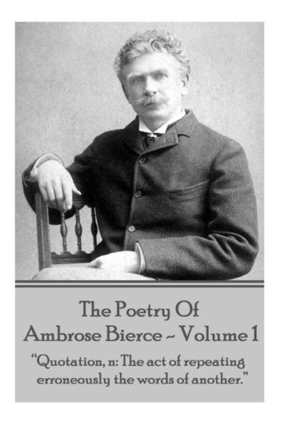 Ambrose Bierce - The Poetry Of Ambrose Bierce - Volume 1: "Quotation, n: The act of repeating erroneously the words of another."