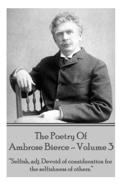 Ambrose Bierce - The Poetry Of Ambrose Bierce - Volume 3: "Selfish, adj: Devoid of consideration for the selfishness of others."