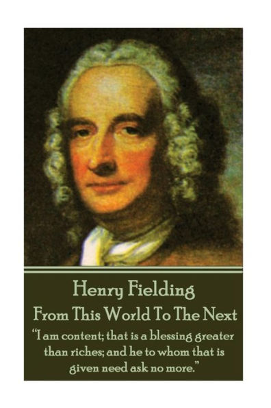 Henry Fielding - From This World To The Next: "I am content; that is a blessing greater than riches; and he to whom that is given need ask no more."