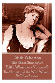 Title: The Short Stories Of Edith Wharton - Volume V: The Hermit and the Wild Woman & Other Stories, Author: Edith Wharton
