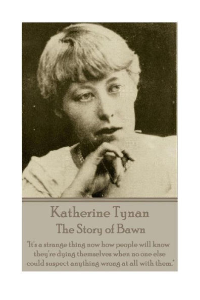 Katherine Tynan - The Story of Bawn: "It's a strange thing now how people will know they're dying themselves when no one else could suspect anything wrong at all with them."