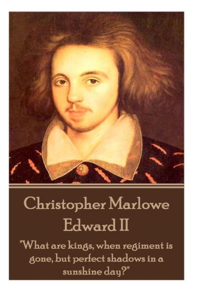 Christopher Marlowe - Edward II: "What are kings, when regiment is gone, but perfect shadows in a sunshine day?"