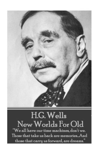 H.G. Wells - New Worlds For Old: "We all have our time machines, don't we. Those that take us back are memories...And those that carry us forward, are dreams."