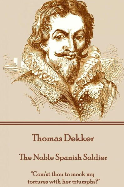 Thomas Dekker - The Noble Spanish Soldier: "Com'st thou to mock my tortures with her triumphs?"