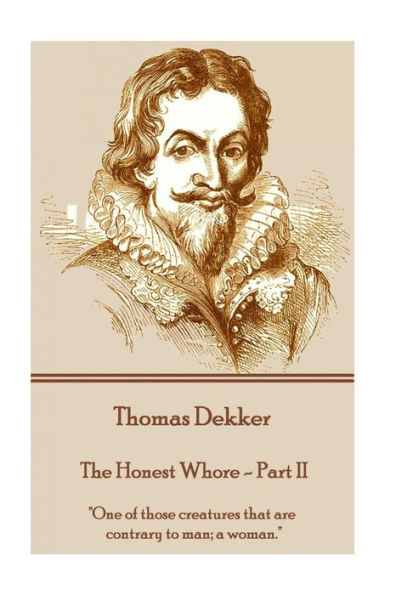 Thomas Dekker - The Honest Whore - Part II: "One of those creatures that are contrary to man; a woman."