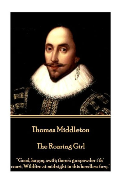 Thomas Middleton - The Roaring Girl: "Good, happy, swift; there's gunpowder i'th' court, Wildfire at midnight in this heedless fury."