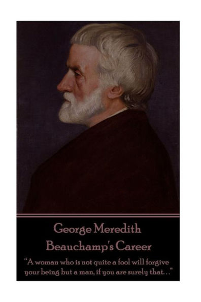 George Meredith - Beauchamp's Career: "A woman who is not quite a fool will forgive your being but a man, if you are surely that. . ."