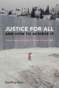 Title: Justice for All and How to Achieve It : Citizens, lawyers and the law in the age of human rights, Author: Geoffrey Nice